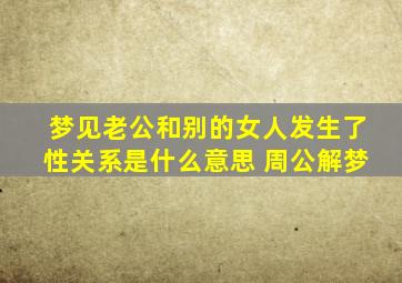 梦见老公和别的女人发生了性关系是什么意思 周公解梦